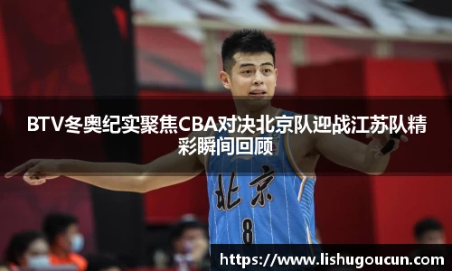 BTV冬奥纪实聚焦CBA对决北京队迎战江苏队精彩瞬间回顾