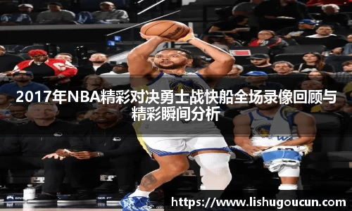2017年NBA精彩对决勇士战快船全场录像回顾与精彩瞬间分析